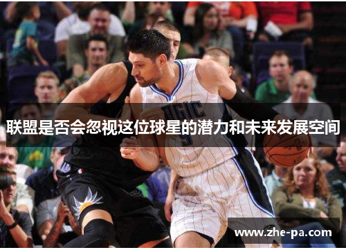 联盟是否会忽视这位球星的潜力和未来发展空间