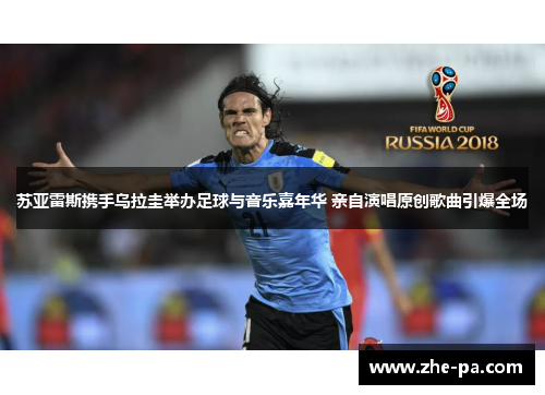 苏亚雷斯携手乌拉圭举办足球与音乐嘉年华 亲自演唱原创歌曲引爆全场