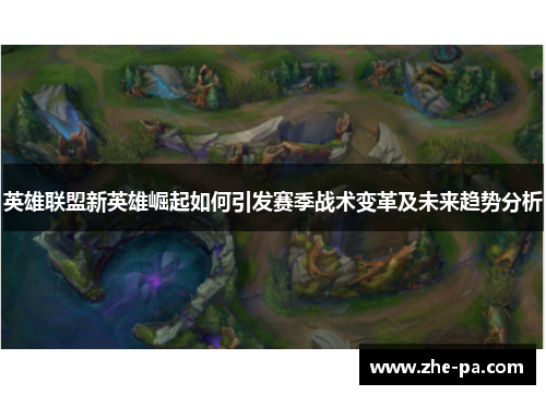 英雄联盟新英雄崛起如何引发赛季战术变革及未来趋势分析 英雄联盟新英雄崛起如何引发赛季战术变革及未来趋势分析
