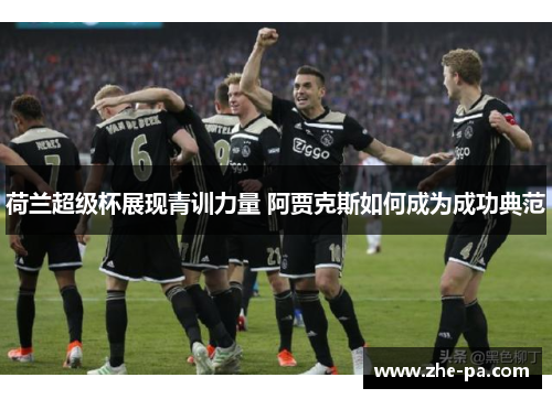 荷兰超级杯展现青训力量 阿贾克斯如何成为成功典范