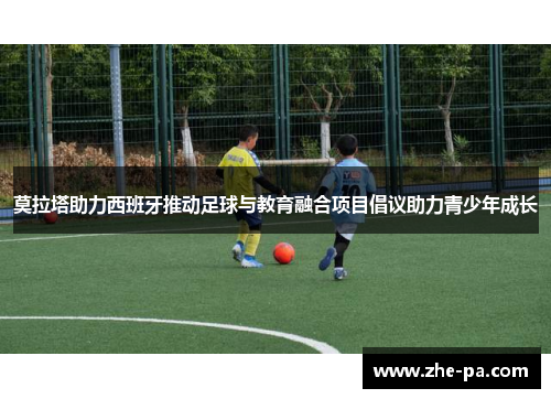 莫拉塔助力西班牙推动足球与教育融合项目倡议助力青少年成长 莫拉塔助力西班牙推动足球与教育融合项目倡议助力青少年成长