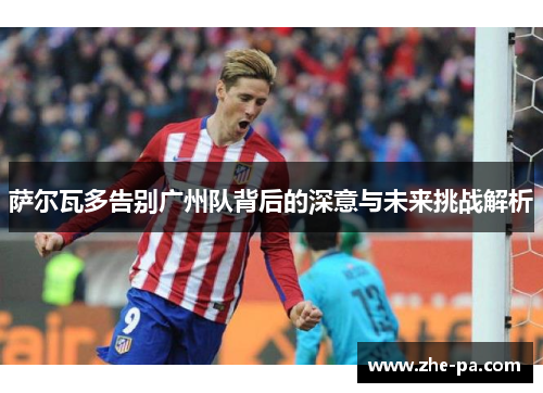 萨尔瓦多告别广州队背后的深意与未来挑战解析