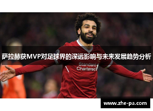 萨拉赫获MVP对足球界的深远影响与未来发展趋势分析 萨拉赫获MVP对足球界的深远影响与未来发展趋势分析