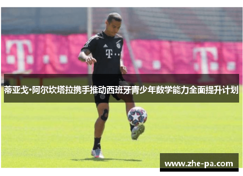 蒂亚戈·阿尔坎塔拉携手推动西班牙青少年数学能力全面提升计划