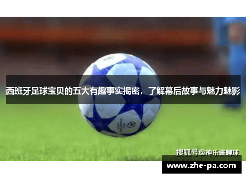 西班牙足球宝贝的五大有趣事实揭密,了解幕后故事与魅力魅影 西班牙足球宝贝的五大有趣事实揭密,了解幕后故事与魅力魅影
