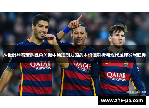 从世俱杯看球队胜负关键中场控制力的战术价值解析与现代足球发展趋势 从世俱杯看球队胜负关键中场控制力的战术价值解析与现代足球发展趋势