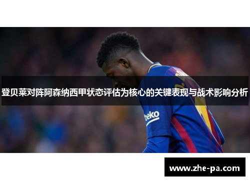 登贝莱对阵阿森纳西甲状态评估为核心的关键表现与战术影响分析 登贝莱对阵阿森纳西甲状态评估为核心的关键表现与战术影响分析