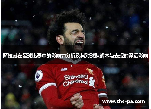 萨拉赫在足球比赛中的影响力分析及其对球队战术与表现的深远影响