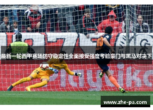 最新一轮西甲赛场防守稳定性全面接受强度考验豪门与黑马对决下 最新一轮西甲赛场防守稳定性全面接受强度考验豪门与黑马对决下