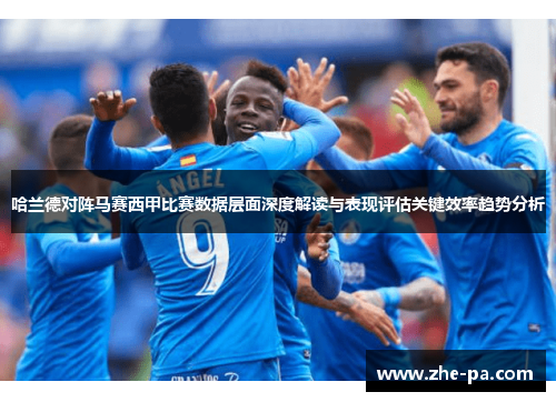 哈兰德对阵马赛西甲比赛数据层面深度解读与表现评估关键效率趋势分析 哈兰德对阵马赛西甲比赛数据层面深度解读与表现评估关键效率趋势分析