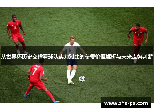 从世界杯历史交锋看球队实力对比的参考价值解析与未来走势判断 从世界杯历史交锋看球队实力对比的参考价值解析与未来走势判断