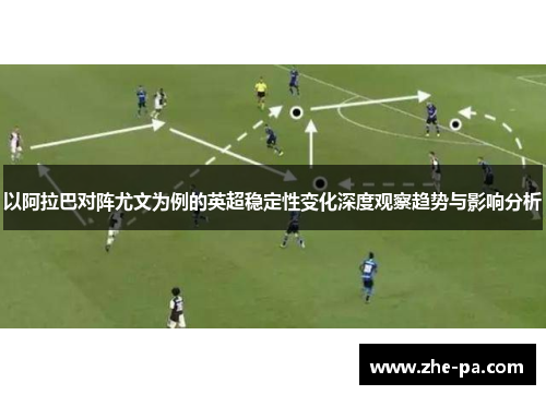 以阿拉巴对阵尤文为例的英超稳定性变化深度观察趋势与影响分析 以阿拉巴对阵尤文为例的英超稳定性变化深度观察趋势与影响分析