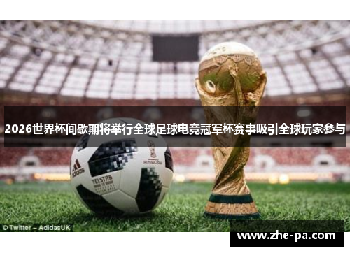 2026世界杯间歇期将举行全球足球电竞冠军杯赛事吸引全球玩家参与