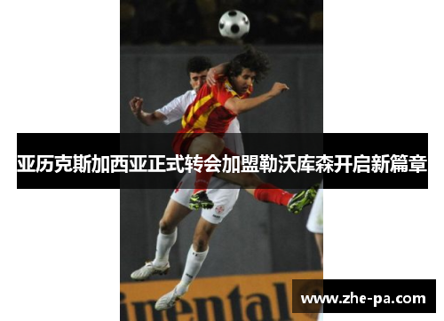 亚历克斯加西亚正式转会加盟勒沃库森开启新篇章