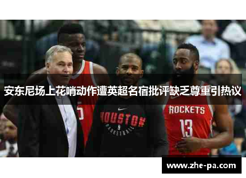 安东尼场上花哨动作遭英超名宿批评缺乏尊重引热议