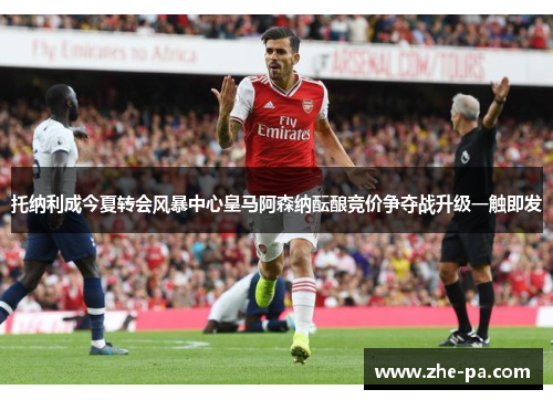 托纳利成今夏转会风暴中心皇马阿森纳酝酿竞价争夺战升级一触即发
