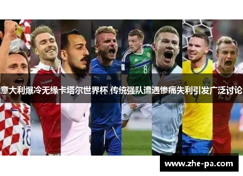 意大利爆冷无缘卡塔尔世界杯 传统强队遭遇惨痛失利引发广泛讨论