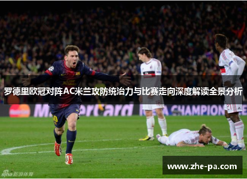 罗德里欧冠对阵AC米兰攻防统治力与比赛走向深度解读全景分析