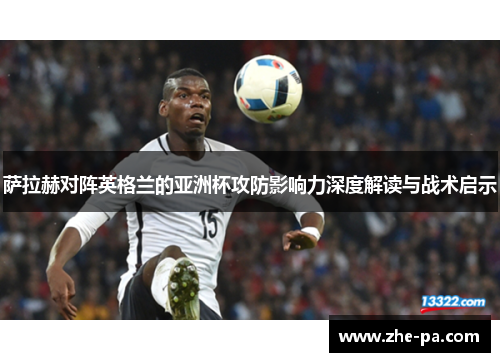 萨拉赫对阵英格兰的亚洲杯攻防影响力深度解读与战术启示