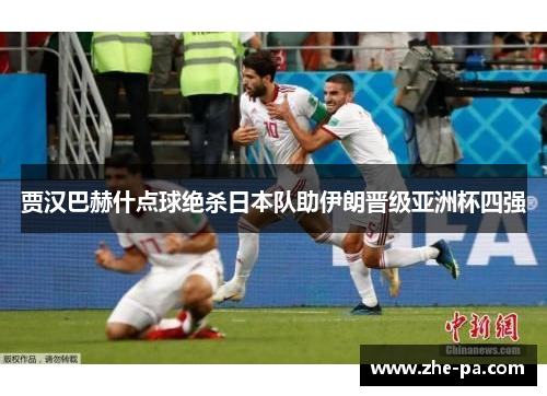 贾汉巴赫什点球绝杀日本队助伊朗晋级亚洲杯四强