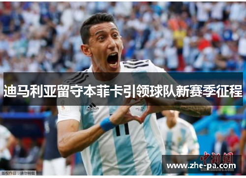 迪马利亚留守本菲卡引领球队新赛季征程 迪马利亚留守本菲卡引领球队新赛季征程