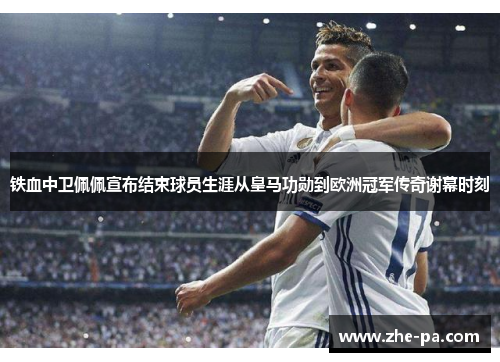 铁血中卫佩佩宣布结束球员生涯从皇马功勋到欧洲冠军传奇谢幕时刻 铁血中卫佩佩宣布结束球员生涯从皇马功勋到欧洲冠军传奇谢幕时刻
