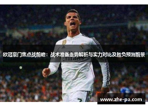 欧冠豪门焦点战前瞻：战术准备走势解析与实力对比及胜负预测前景
