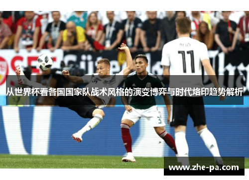从世界杯看各国国家队战术风格的演变博弈与时代烙印趋势解析