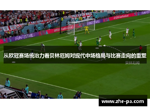 从欧冠赛场统治力看贝林厄姆对现代中场格局与比赛走向的重塑 从欧冠赛场统治力看贝林厄姆对现代中场格局与比赛走向的重塑