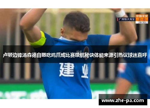 卢顿边锋汤森德自曝吃鸡爪成比赛续航秘诀体能来源引热议球迷直呼