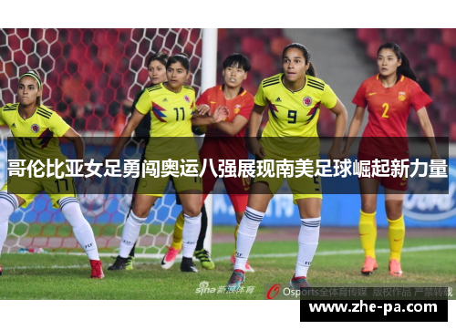 哥伦比亚女足勇闯奥运八强展现南美足球崛起新力量