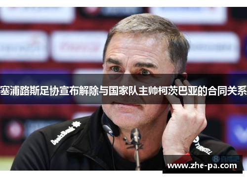 塞浦路斯足协宣布解除与国家队主帅柯茨巴亚的合同关系 塞浦路斯足协宣布解除与国家队主帅柯茨巴亚的合同关系