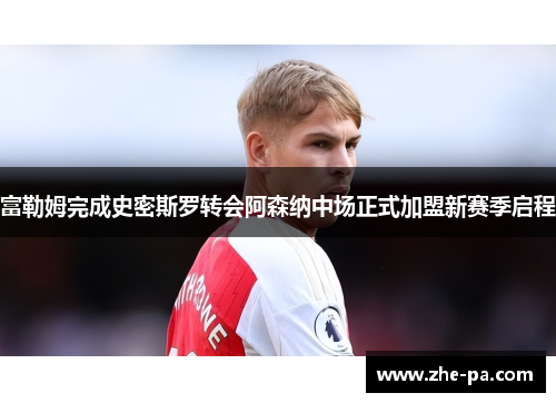 富勒姆完成史密斯罗转会阿森纳中场正式加盟新赛季启程
