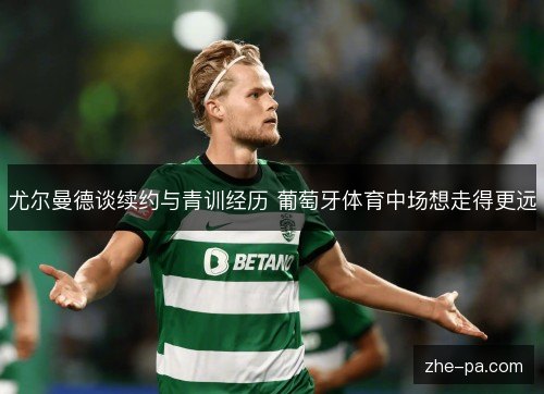 尤尔曼德谈续约与青训经历 葡萄牙体育中场想走得更远