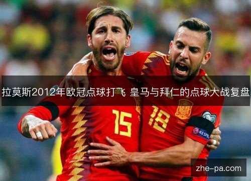 拉莫斯2012年欧冠点球打飞 皇马与拜仁的点球大战复盘